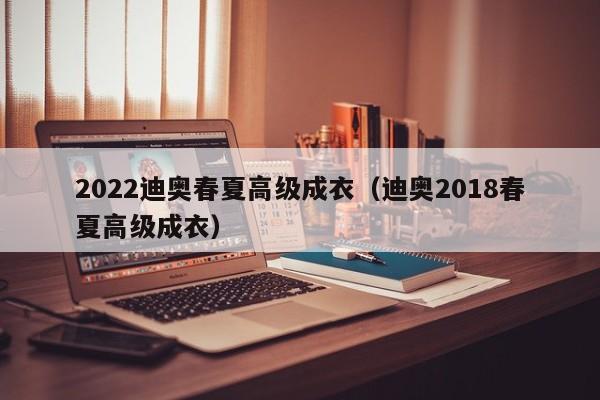 KAIYUN体育-2022迪奥春夏高级成衣（迪奥2018春夏高级成衣）