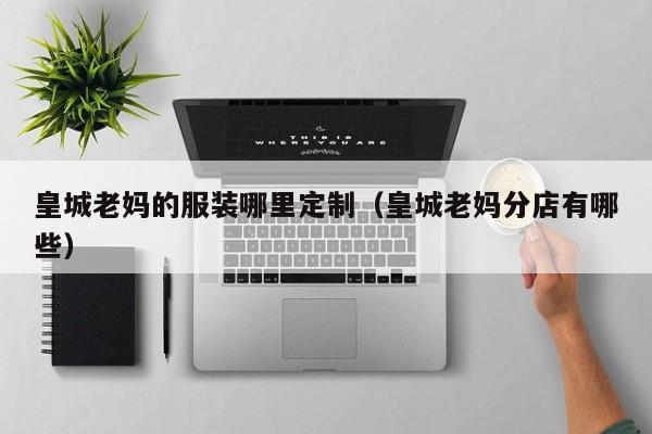 KAIYUN体育-皇城老妈的服装哪里定制(皇城老妈分店有哪些)